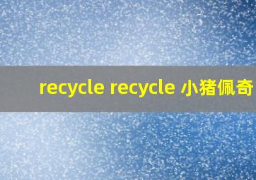 recycle recycle 小猪佩奇